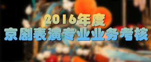 欧美大黑鸡巴猛操黑骚屄视频国家京剧院2016年度京剧表演专业业务考...